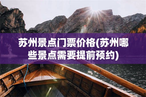 苏州景点门票价格(苏州哪些景点需要提前预约)