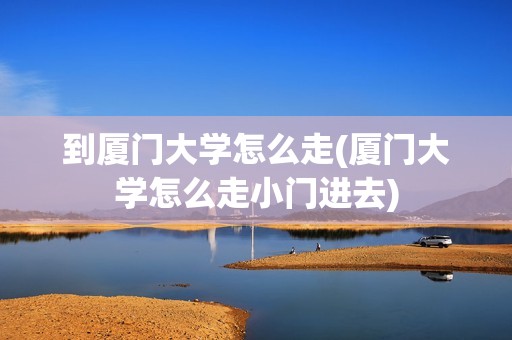 到厦门大学怎么走(厦门大学怎么走小门进去)