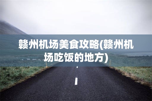 赣州机场美食攻略(赣州机场吃饭的地方)