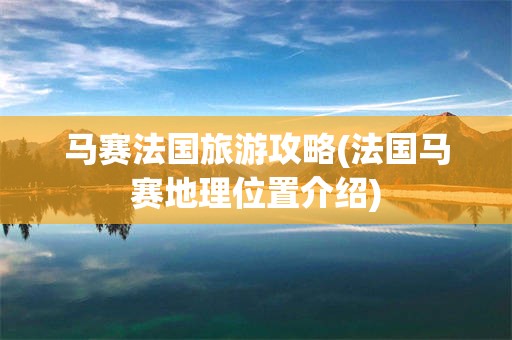马赛法国旅游攻略(法国马赛地理位置介绍)