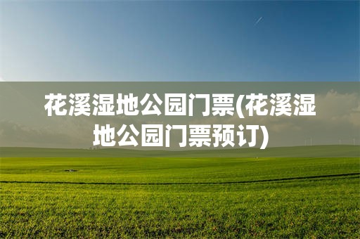 花溪湿地公园门票(花溪湿地公园门票预订)