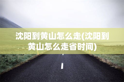 沈阳到黄山怎么走(沈阳到黄山怎么走省时间)