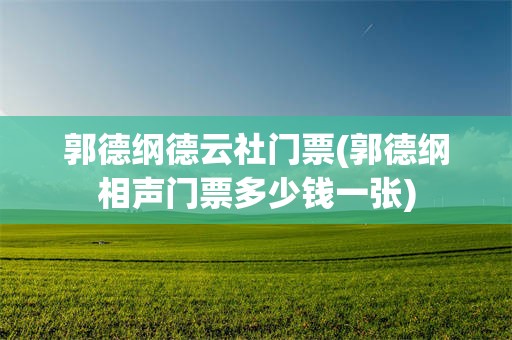 郭德纲德云社门票(郭德纲相声门票多少钱一张)