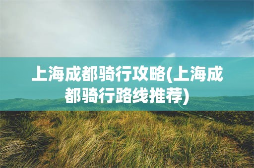 上海成都骑行攻略(上海成都骑行路线推荐)