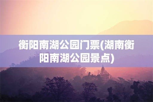 衡阳南湖公园门票(湖南衡阳南湖公园景点)