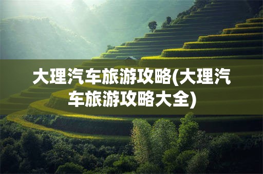 大理汽车旅游攻略(大理汽车旅游攻略大全)