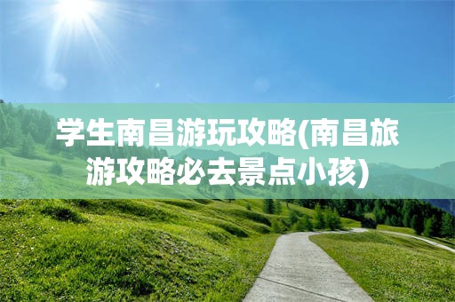 学生南昌游玩攻略(南昌旅游攻略必去景点小孩)