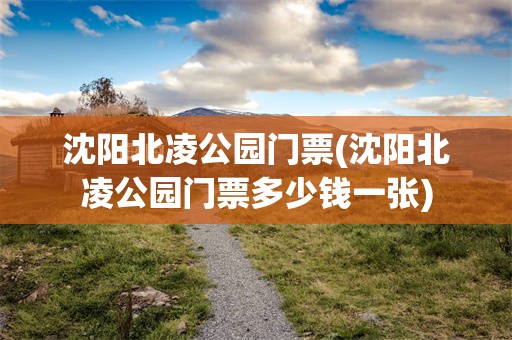 沈阳北凌公园门票(沈阳北凌公园门票多少钱一张)