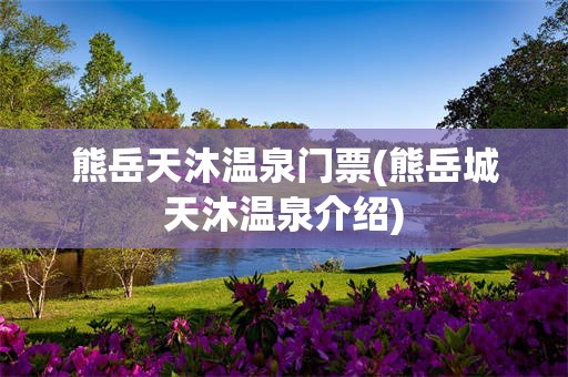 熊岳天沐温泉门票(熊岳城天沐温泉介绍)