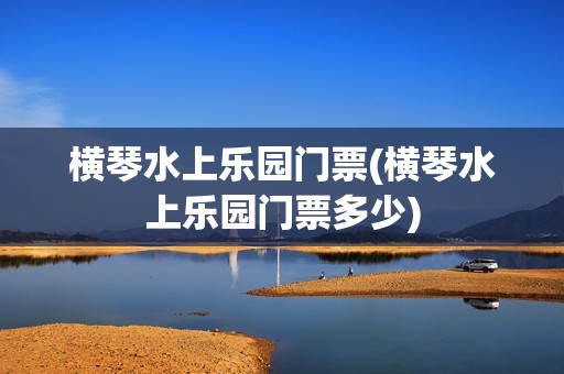 横琴水上乐园门票(横琴水上乐园门票多少)