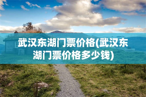 武汉东湖门票价格(武汉东湖门票价格多少钱)