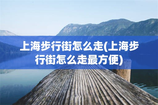 上海步行街怎么走(上海步行街怎么走最方便)