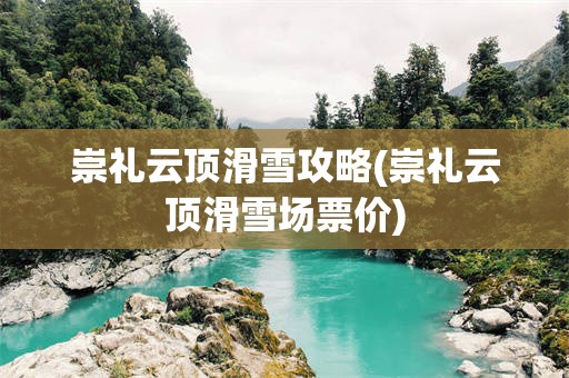 崇礼云顶滑雪攻略(崇礼云顶滑雪场票价)