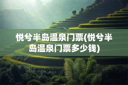 悦兮半岛温泉门票(悦兮半岛温泉门票多少钱)
