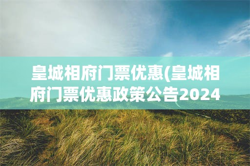 皇城相府门票优惠(皇城相府门票优惠政策公告2024年)