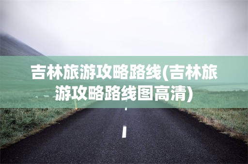 吉林旅游攻略路线(吉林旅游攻略路线图高清)