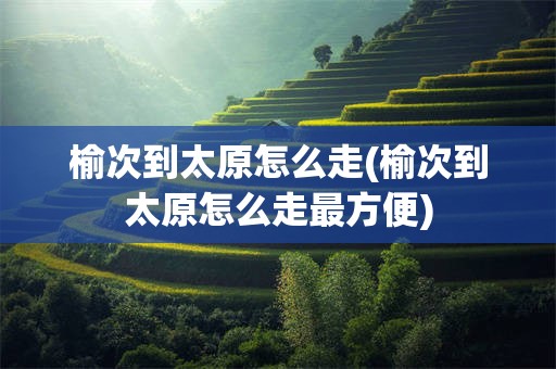 榆次到太原怎么走(榆次到太原怎么走最方便)