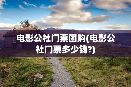 电影公社门票团购(电影公社门票多少钱?)