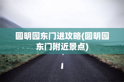 圆明园东门进攻略(圆明园东门附近景点)