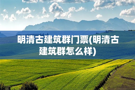 明清古建筑群门票(明清古建筑群怎么样)