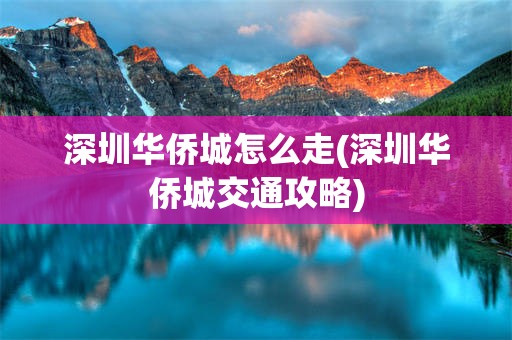 深圳华侨城怎么走(深圳华侨城交通攻略)