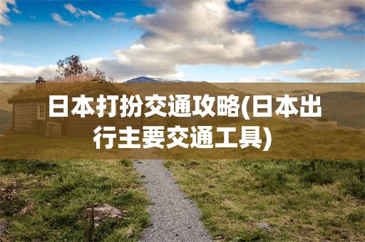 日本打扮交通攻略(日本出行主要交通工具)