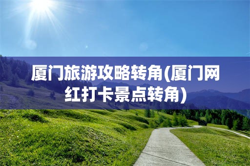 厦门旅游攻略转角(厦门网红打卡景点转角)