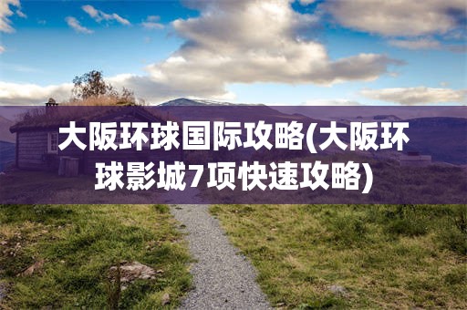 大阪环球国际攻略(大阪环球影城7项快速攻略)