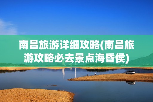 南昌旅游详细攻略(南昌旅游攻略必去景点海昏侯)