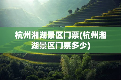 杭州湘湖景区门票(杭州湘湖景区门票多少)