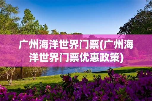 广州海洋世界门票(广州海洋世界门票优惠政策)