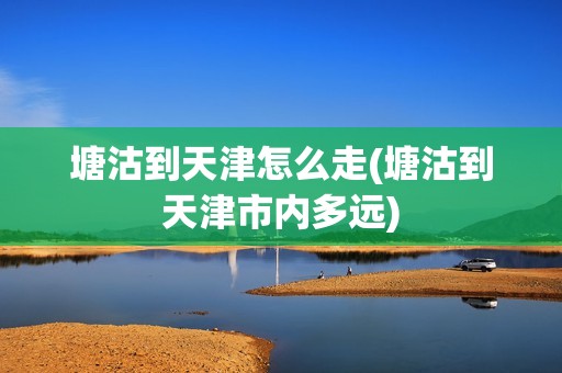 塘沽到天津怎么走(塘沽到天津市内多远)