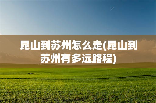 昆山到苏州怎么走(昆山到苏州有多远路程)