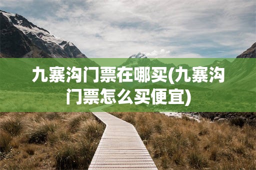 九寨沟门票在哪买(九寨沟门票怎么买便宜)