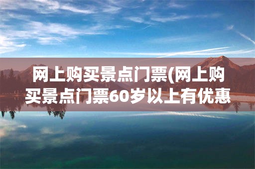 网上购买景点门票(网上购买景点门票60岁以上有优惠吗)