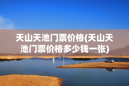天山天池门票价格(天山天池门票价格多少钱一张)
