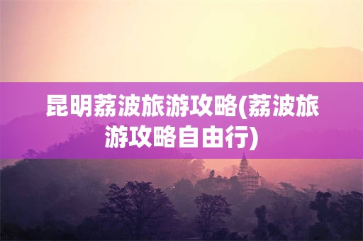 昆明荔波旅游攻略(荔波旅游攻略自由行)