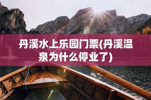 丹溪水上乐园门票(丹溪温泉为什么停业了)