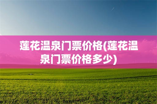 莲花温泉门票价格(莲花温泉门票价格多少)