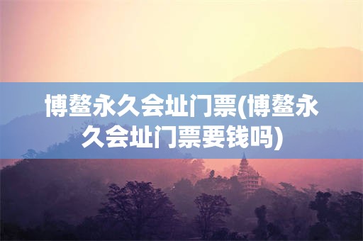 博鳌永久会址门票(博鳌永久会址门票要钱吗)