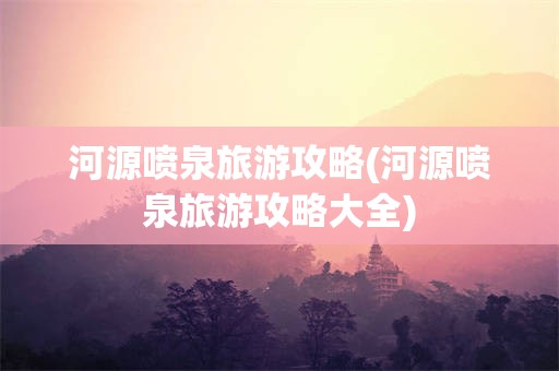 河源喷泉旅游攻略(河源喷泉旅游攻略大全)