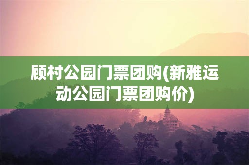 顾村公园门票团购(新雅运动公园门票团购价)
