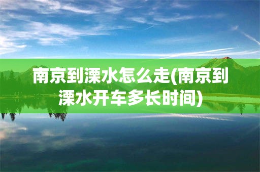 南京到溧水怎么走(南京到溧水开车多长时间)
