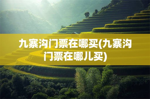 九寨沟门票在哪买(九寨沟门票在哪儿买)