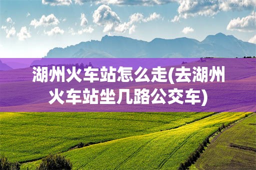 湖州火车站怎么走(去湖州火车站坐几路公交车)