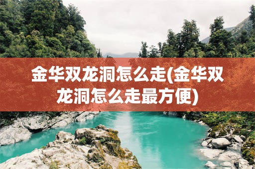 金华双龙洞怎么走(金华双龙洞怎么走最方便)