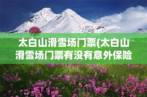 太白山滑雪场门票(太白山滑雪场门票有没有意外保险)