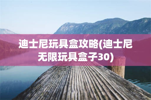 迪士尼玩具盒攻略(迪士尼无限玩具盒子30)