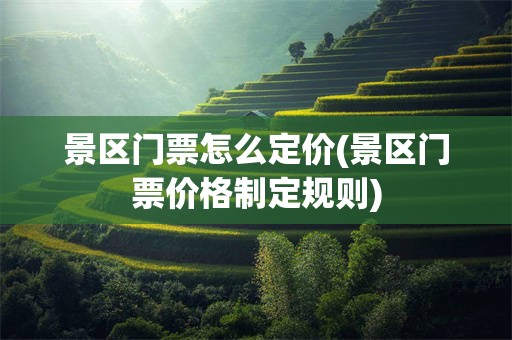 景区门票怎么定价(景区门票价格制定规则)