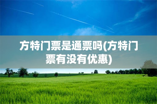 方特门票是通票吗(方特门票有没有优惠)